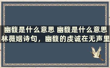 幽馥是什么意思 幽馥是什么意思林薇姻诗句，幽馥的虔诚在无声里布漫，里的幽馥是什么意思